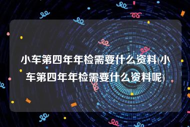 小车第四年年检需要什么资料(小车第四年年检需要什么资料呢)