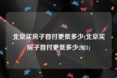 北京买房子首付更低多少(北京买房子首付更低多少2021)