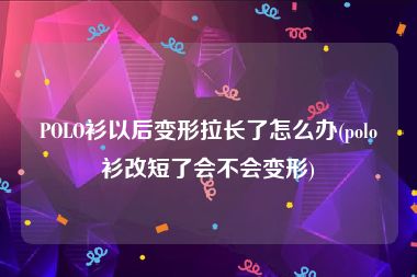 POLO衫以后变形拉长了怎么办(polo衫改短了会不会变形)