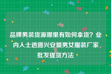 品牌男装货源哪里有如何拿货？业内人士透露兴安盟男女服装厂家批发提货方法