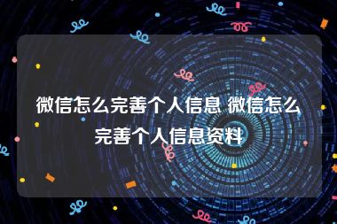 微信怎么完善个人信息 微信怎么完善个人信息资料