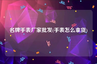 名牌手表厂家批发(手表怎么拿货)