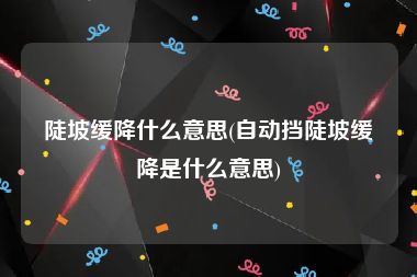 陡坡缓降什么意思(自动挡陡坡缓降是什么意思)