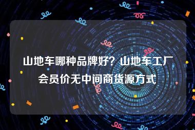 山地车哪种品牌好？山地车工厂会员价无中间商货源方式