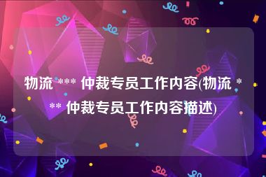 物流 *** 仲裁专员工作内容(物流 *** 仲裁专员工作内容描述)