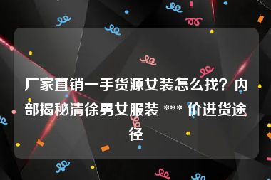 厂家直销一手货源女装怎么找？内部揭秘清徐男女服装 *** 价进货途径