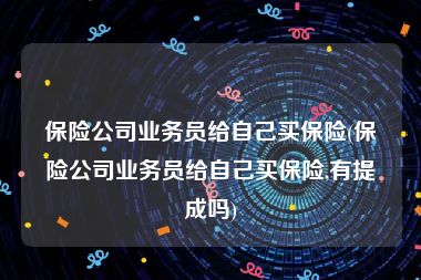 保险公司业务员给自己买保险(保险公司业务员给自己买保险,有提成吗)