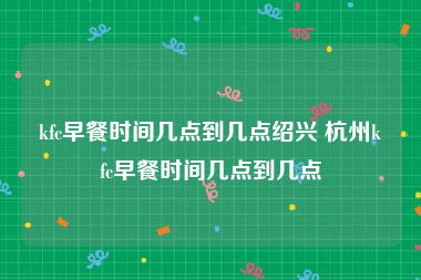 kfc早餐时间几点到几点绍兴 杭州kfc早餐时间几点到几点