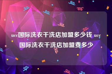 ucc国际洗衣干洗店加盟多少钱 ucc国际洗衣干洗店加盟费多少