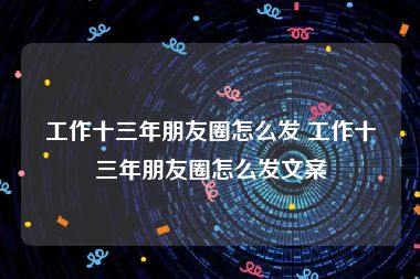 工作十三年朋友圈怎么发 工作十三年朋友圈怎么发文案