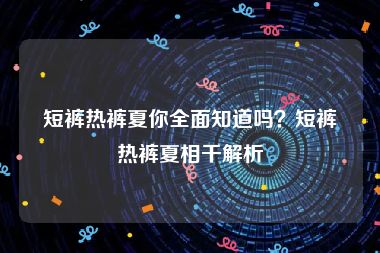 短裤热裤夏你全面知道吗？短裤热裤夏相干解析