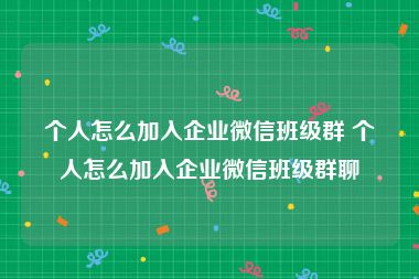 个人怎么加入企业微信班级群 个人怎么加入企业微信班级群聊