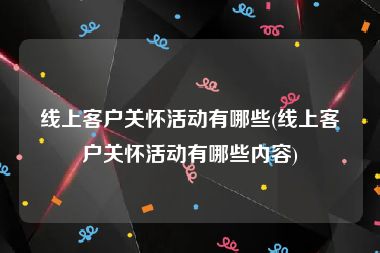 线上客户关怀活动有哪些(线上客户关怀活动有哪些内容)