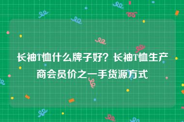 长袖T恤什么牌子好？长袖T恤生产商会员价之一手货源方式