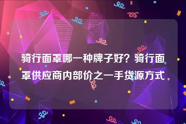 骑行面罩哪一种牌子好？骑行面罩供应商内部价之一手货源方式