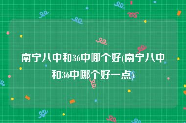 南宁八中和36中哪个好(南宁八中和36中哪个好一点)