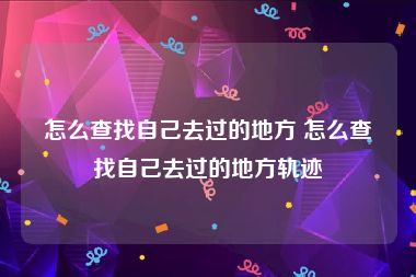 怎么查找自己去过的地方 怎么查找自己去过的地方轨迹