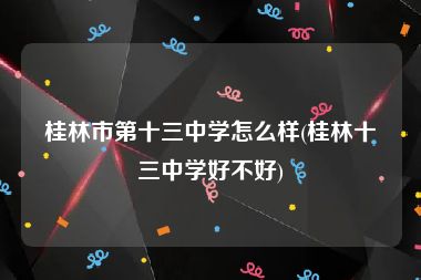 桂林市第十三中学怎么样(桂林十三中学好不好)