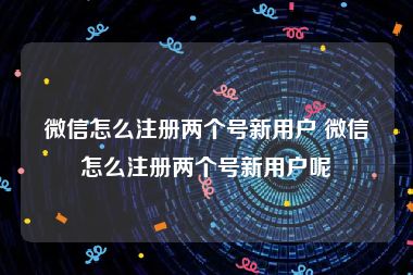 微信怎么注册两个号新用户 微信怎么注册两个号新用户呢