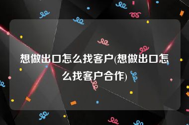 想做出口怎么找客户(想做出口怎么找客户合作)