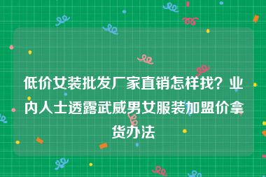 低价女装批发厂家直销怎样找？业内人士透露武威男女服装加盟价拿货办法