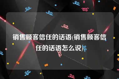 销售顾客信任的话语(销售顾客信任的话语怎么说)