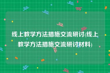 线上教学方法措施交流研讨(线上教学方法措施交流研讨材料)