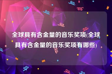 全球具有含金量的音乐奖项(全球具有含金量的音乐奖项有哪些)