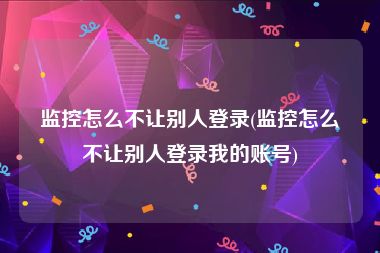 监控怎么不让别人登录(监控怎么不让别人登录我的账号)