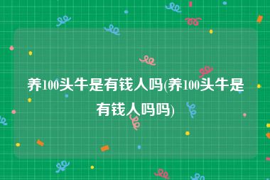 养100头牛是有钱人吗(养100头牛是有钱人吗吗)