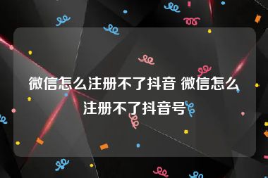 微信怎么注册不了抖音 微信怎么注册不了抖音号