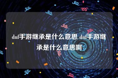 dnf手游继承是什么意思 dnf手游继承是什么意思啊