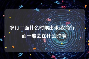 农行二面什么时候出来(农商行二面一般会在什么时候)