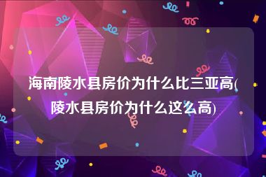 海南陵水县房价为什么比三亚高(陵水县房价为什么这么高)