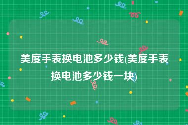 美度手表换电池多少钱(美度手表换电池多少钱一块)