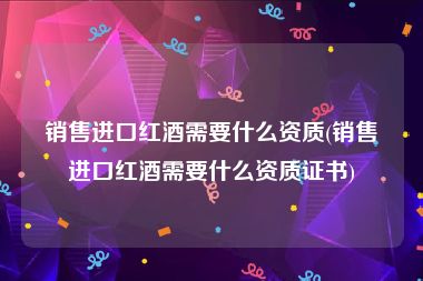 销售进口红酒需要什么资质(销售进口红酒需要什么资质证书)