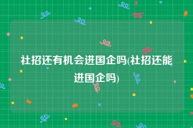 社招还有机会进国企吗(社招还能进国企吗)