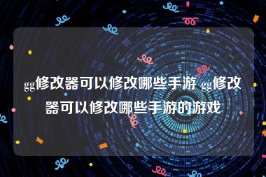 gg修改器可以修改哪些手游 gg修改器可以修改哪些手游的游戏