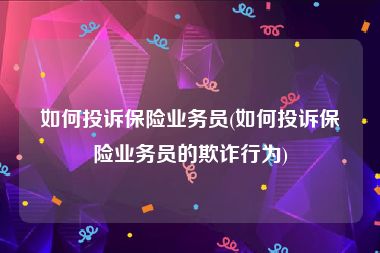 如何投诉保险业务员(如何投诉保险业务员的欺诈行为)