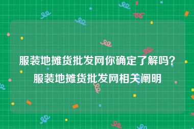 服装地摊货批发网你确定了解吗？服装地摊货批发网相关阐明