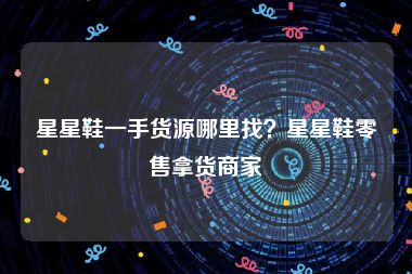 星星鞋一手货源哪里找？星星鞋零售拿货商家