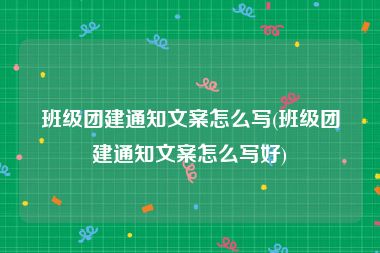 班级团建通知文案怎么写(班级团建通知文案怎么写好)