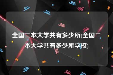 全国二本大学共有多少所(全国二本大学共有多少所学校)