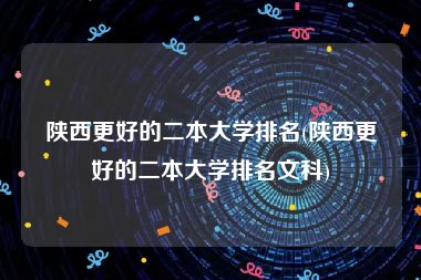 陕西更好的二本大学排名(陕西更好的二本大学排名文科)