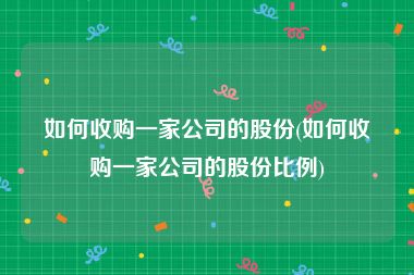 如何收购一家公司的股份(如何收购一家公司的股份比例)