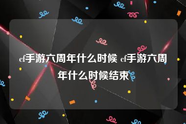 cf手游六周年什么时候 cf手游六周年什么时候结束