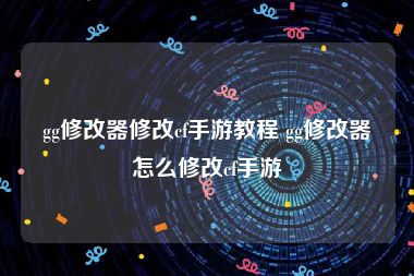 gg修改器修改cf手游教程 gg修改器怎么修改cf手游