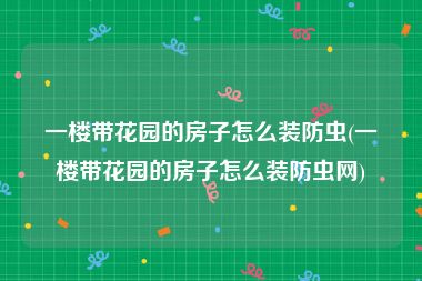 一楼带花园的房子怎么装防虫(一楼带花园的房子怎么装防虫网)