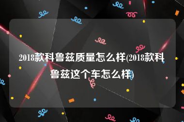 2018款科鲁兹质量怎么样(2018款科鲁兹这个车怎么样)