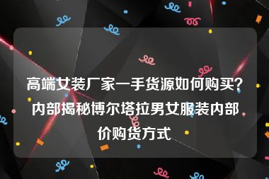 高端女装厂家一手货源如何购买？内部揭秘博尔塔拉男女服装内部价购货方式